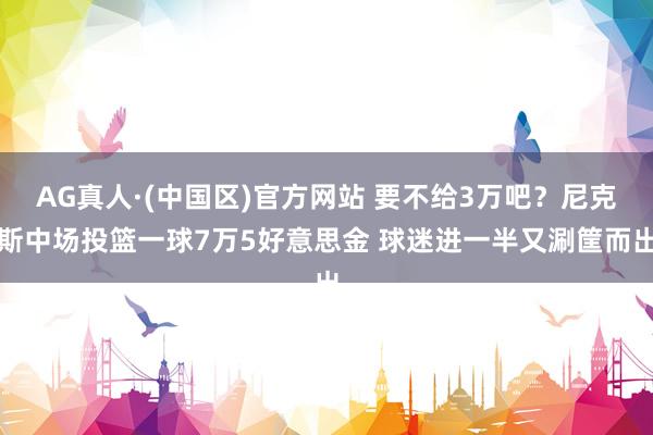 AG真人·(中国区)官方网站 要不给3万吧？尼克斯中场投篮一球7万5好意思金 球迷进一半又涮筐而出