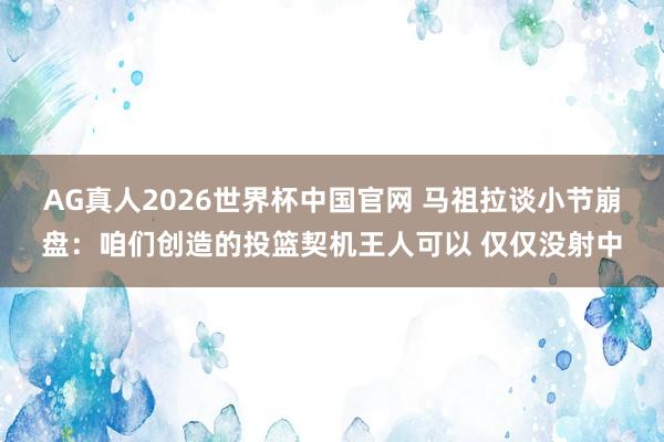 AG真人2026世界杯中国官网 马祖拉谈小节崩盘：咱们创造的投篮契机王人可以 仅仅没射中