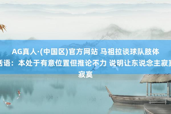 AG真人·(中国区)官方网站 马祖拉谈球队肢体话语：本处于有意位置但推论不力 说明让东说念主寂寞