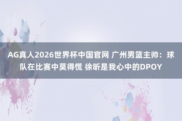 AG真人2026世界杯中国官网 广州男篮主帅:球队在比赛中莫得慌 徐昕是我心中的DPOY