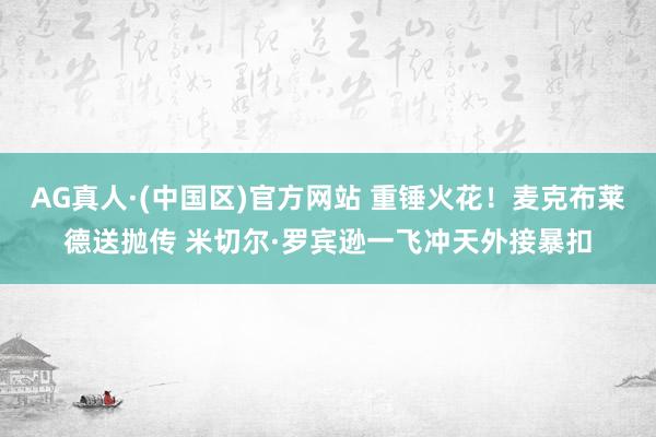 AG真人·(中国区)官方网站 重锤火花！麦克布莱德送抛传 米切尔·罗宾逊一飞冲天外接暴扣