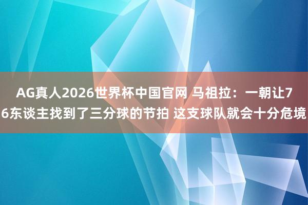 AG真人2026世界杯中国官网 马祖拉：一朝让76东谈主找到了三分球的节拍 这支球队就会十分危境