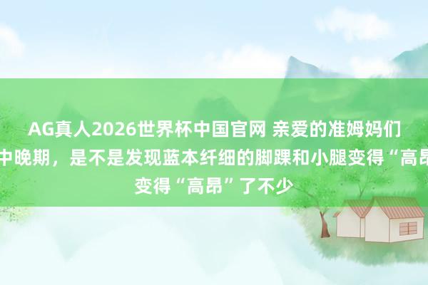 AG真人2026世界杯中国官网 亲爱的准姆妈们,到了孕中晚期,是不是发现蓝本纤细的脚踝和小腿变得“高昂”了不少