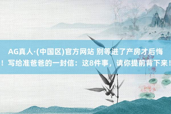 AG真人·(中国区)官方网站 别等进了产房才后悔!写给准爸爸的一封信:这8件事,请你提前背下来!