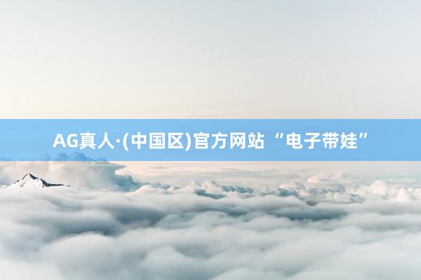 AG真人·(中国区)官方网站 “电子带娃”