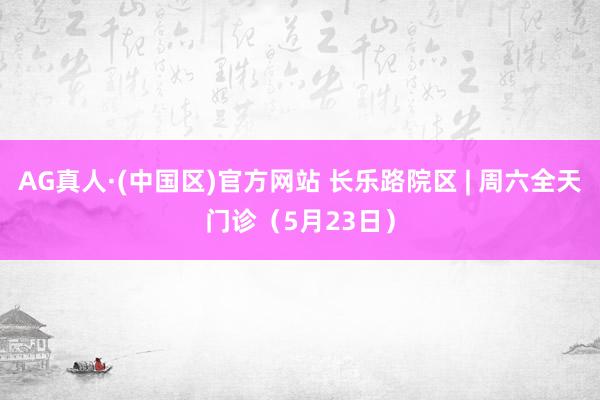 AG真人·(中国区)官方网站 长乐路院区 | 周六全天门诊(5月23日)