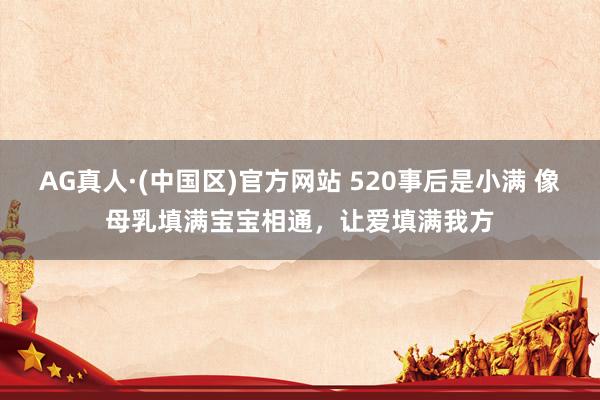 AG真人·(中国区)官方网站 520事后是小满 像母乳填满宝宝相通,让爱填满我方