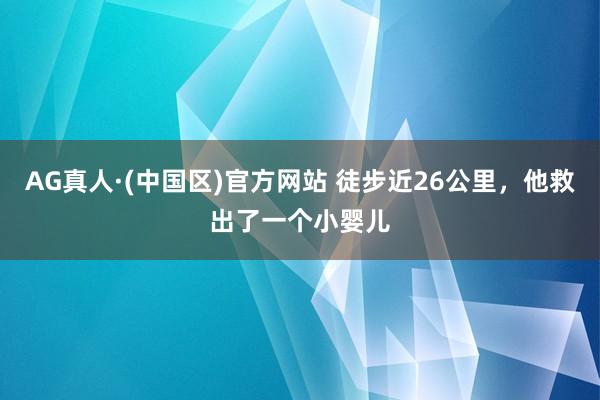 AG真人·(中国区)官方网站 徒步近26公里,他救出了一个小婴儿