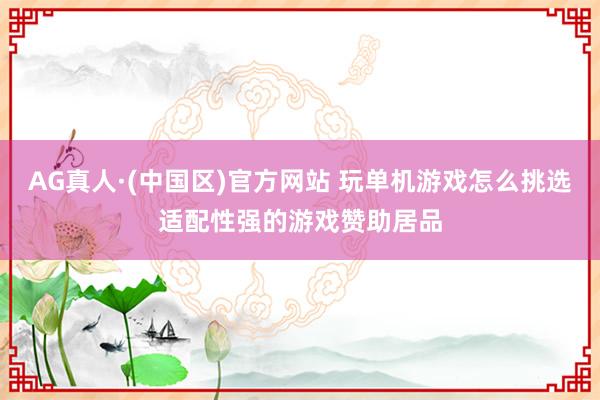 AG真人·(中国区)官方网站 玩单机游戏怎么挑选适配性强的游戏赞助居品