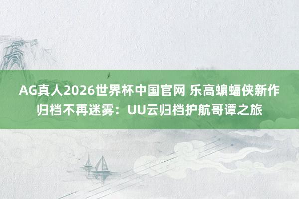 AG真人2026世界杯中国官网 乐高蝙蝠侠新作归档不再迷雾:UU云归档护航哥谭之旅