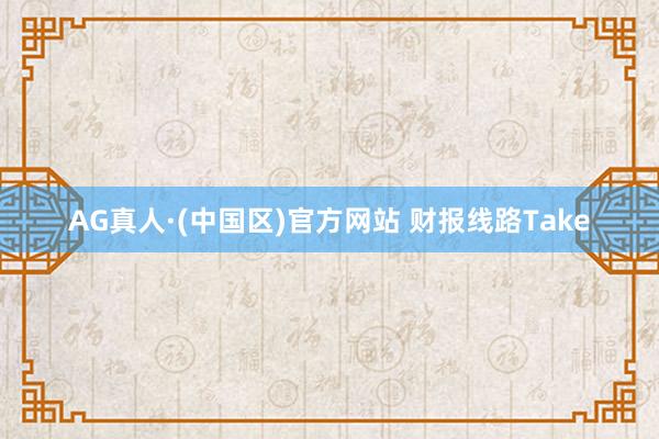 AG真人·(中国区)官方网站 财报线路Take