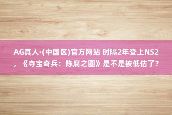AG真人·(中国区)官方网站 时隔2年登上NS2,《夺宝奇兵:陈腐之圈》是不是被低估了?