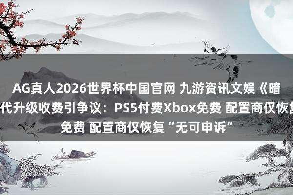 AG真人2026世界杯中国官网 九游资讯文娱《暗黑血缘》次世代升级收费引争议:PS5付费Xbox免费 配置商仅恢复“无可申诉”