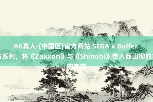AG真人·(中国区)官方网站 SEGA x Buffer 联名系列,将《Zaxxon》与《Shinobi》带入西山彻的宇宙