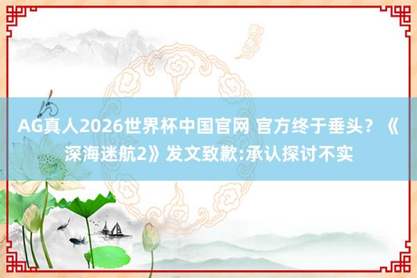 AG真人2026世界杯中国官网 官方终于垂头？《深海迷航2》发文致歉:承认探讨不实