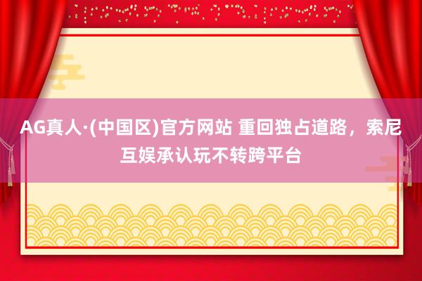 AG真人·(中国区)官方网站 重回独占道路,索尼互娱承认玩不转跨平台