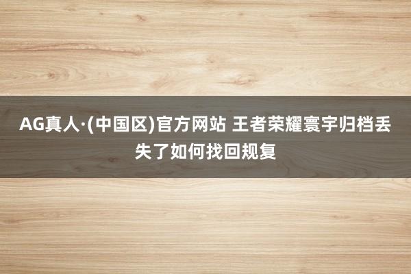 AG真人·(中国区)官方网站 王者荣耀寰宇归档丢失了如何找回规复