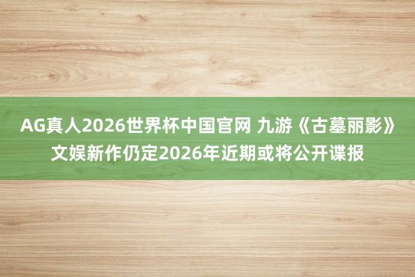 AG真人2026世界杯中国官网 九游《古墓丽影》文娱新作仍定2026年近期或将公开谍报
