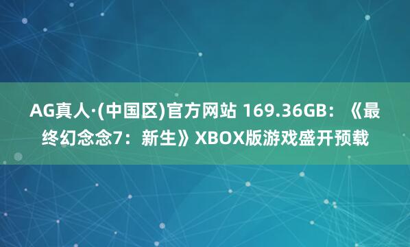 AG真人·(中国区)官方网站 169.36GB：《最终幻念念7：新生》XBOX版游戏盛开预载