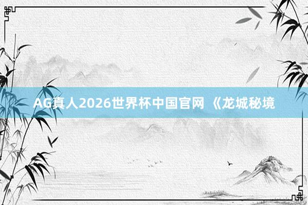 AG真人2026世界杯中国官网 《龙城秘境