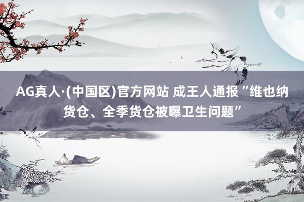 AG真人·(中国区)官方网站 成王人通报“维也纳货仓、全季货仓被曝卫生问题”