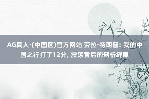 AG真人·(中国区)官方网站 劳拉·特朗普: 我的中国之行打了12分, 震荡背后的剖析缝隙