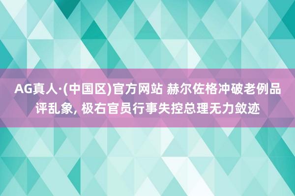 AG真人·(中国区)官方网站 赫尔佐格冲破老例品评乱象， 极右官员行事失控总理无力敛迹