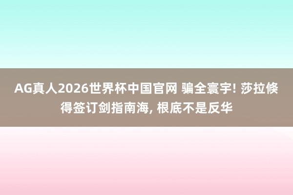 AG真人2026世界杯中国官网 骗全寰宇! 莎拉倏得签订剑指南海， 根底不是反华