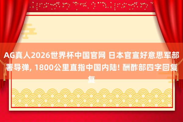 AG真人2026世界杯中国官网 日本官宣好意思军部署导弹, 1800公里直指中国内陆! 酬酢部四字回复