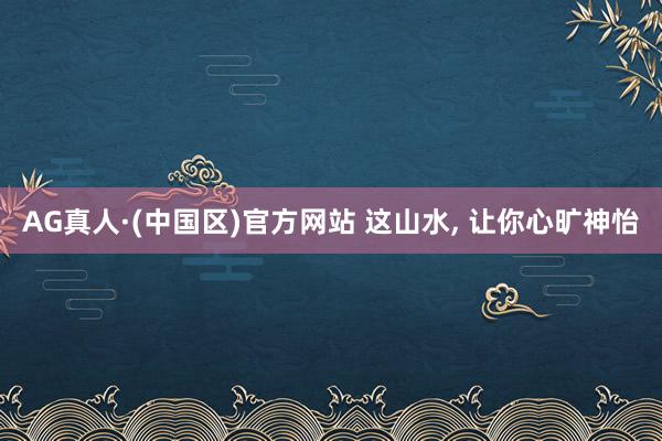AG真人·(中国区)官方网站 这山水，<a href=