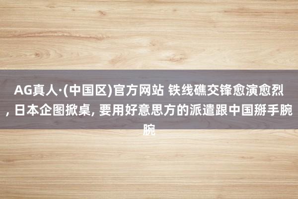 AG真人·(中国区)官方网站 铁线礁交锋愈演愈烈， 日本企图掀桌， 要用好意思方的派遣跟中国掰手腕