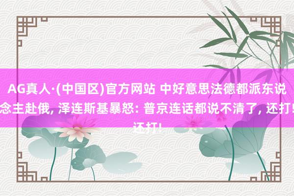 AG真人·(中国区)官方网站 中好意思法德都派东说念主赴俄, 泽连斯基暴怒: 普京连话都说不清了, 还打!