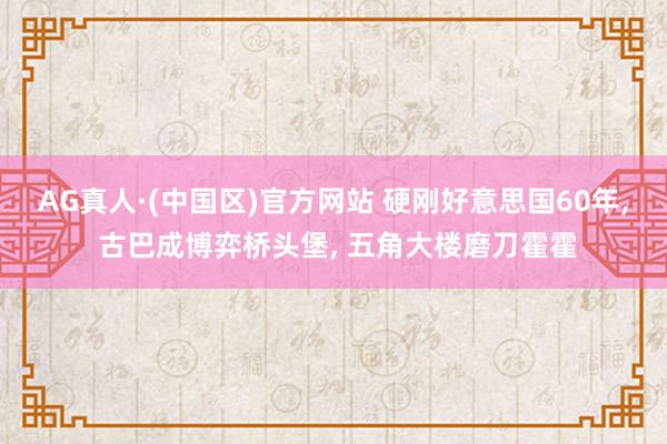 AG真人·(中国区)官方网站 硬刚好意思国60年, 古巴成博弈桥头堡, 五角大楼磨刀霍霍