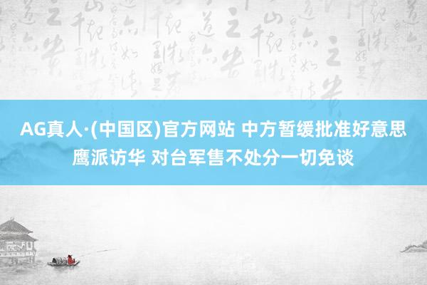 AG真人·(中国区)官方网站 中方暂缓批准好意思鹰派访华 对台军售不处分一切免谈