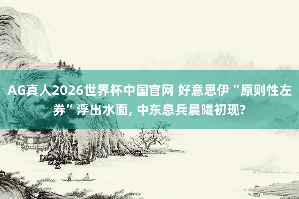 AG真人2026世界杯中国官网 好意思伊“原则性左券”浮出水面, 中东息兵晨曦初现?