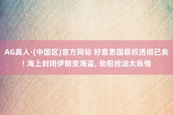 AG真人·(中国区)官方网站 好意思国霸权透彻已矣! 海上封闭伊朗变海盗, 劫船抢油太纵情