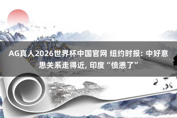 AG真人2026世界杯中国官网 纽约时报: 中好意思关系走得近, 印度“愤懑了”