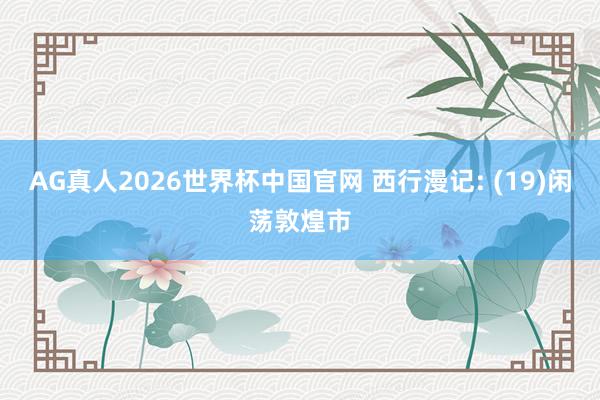 AG真人2026世界杯中国官网 西行漫记: (19)闲荡敦煌市