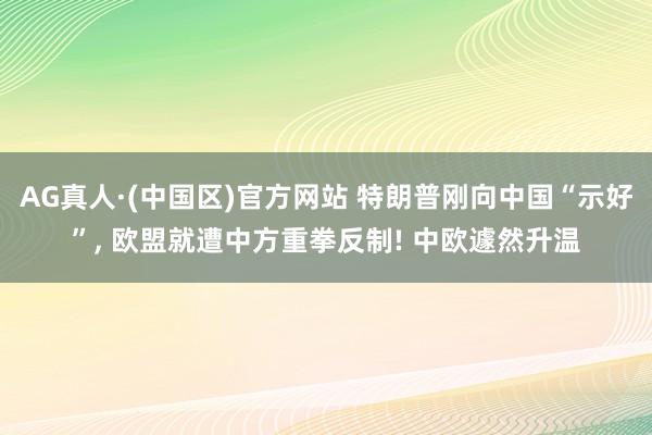 AG真人·(中国区)官方网站 特朗普刚向中国“示好”， 欧盟就遭中方重拳反制! 中欧遽然升温