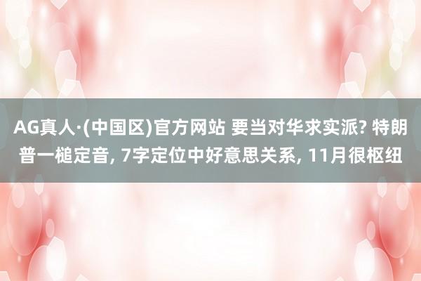 AG真人·(中国区)官方网站 要当对华求实派? 特朗普一槌定音， 7字定位中好意思关系， 11月很枢纽