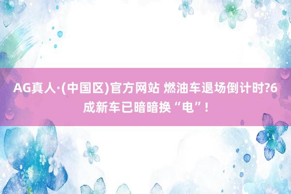 AG真人·(中国区)官方网站 燃油车退场倒计时?6成新车已暗暗换“电”!