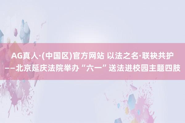 AG真人·(中国区)官方网站 以法之名·联袂共护——北京延庆法院举办“六一”送法进校园主题四肢