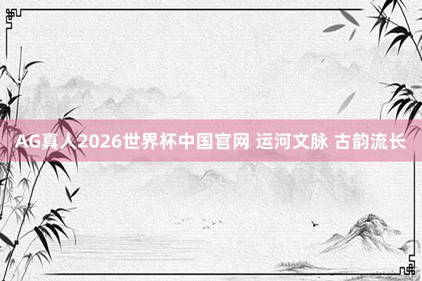AG真人2026世界杯中国官网 运河文脉 古韵流长