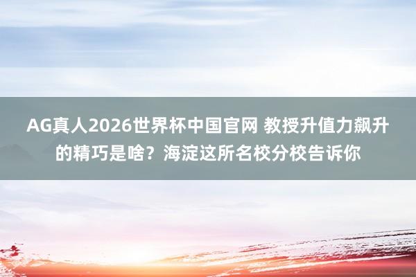 AG真人2026世界杯中国官网 教授升值力飙升的精巧是啥?海淀这所名校分校告诉你