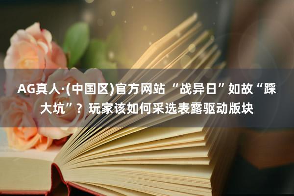 AG真人·(中国区)官方网站 “战异日”如故“踩大坑”?玩家该如何采选表露驱动版块