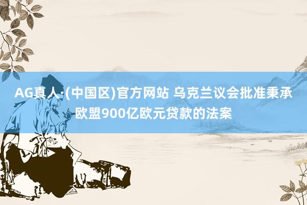 AG真人·(中国区)官方网站 乌克兰议会批准秉承欧盟900亿欧元贷款的法案