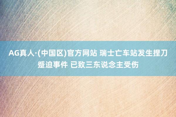 AG真人·(中国区)官方网站 瑞士亡车站发生捏刀蹙迫事件 已致三东说念主受伤