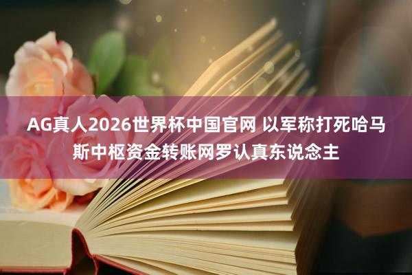 AG真人2026世界杯中国官网 以军称打死哈马斯中枢资金转账网罗认真东说念主