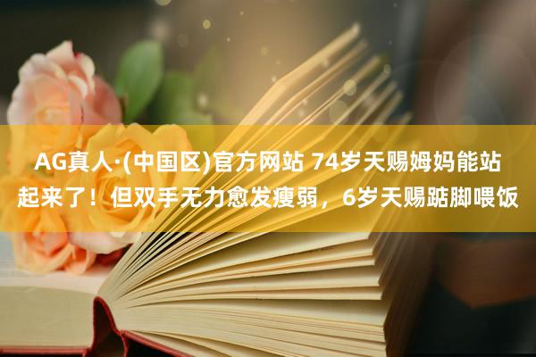 AG真人·(中国区)官方网站 74岁天赐姆妈能站起来了!但双手无力愈发瘦弱,6岁天赐踮脚喂饭