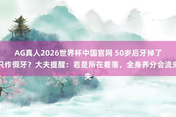 AG真人2026世界杯中国官网 50岁后牙掉了只作假牙?大夫提醒:若是所在着落,全身养分会流失